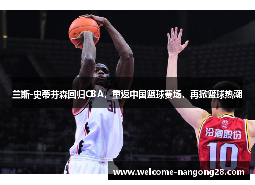 兰斯-史蒂芬森回归CBA，重返中国篮球赛场，再掀篮球热潮