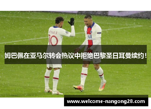 姆巴佩在亚马尔转会热议中拒绝巴黎圣日耳曼续约！