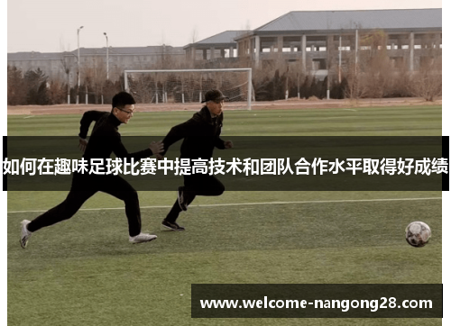 如何在趣味足球比赛中提高技术和团队合作水平取得好成绩