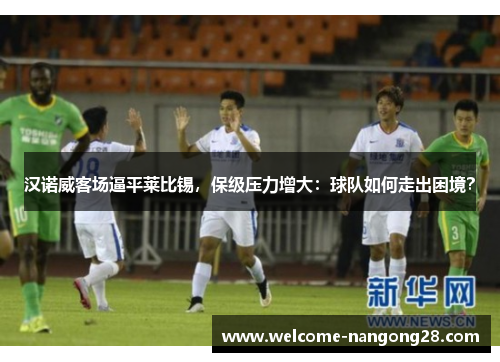 汉诺威客场逼平莱比锡，保级压力增大：球队如何走出困境？
