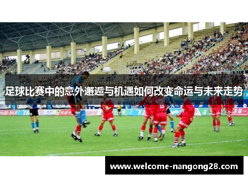 足球比赛中的意外邂逅与机遇如何改变命运与未来走势