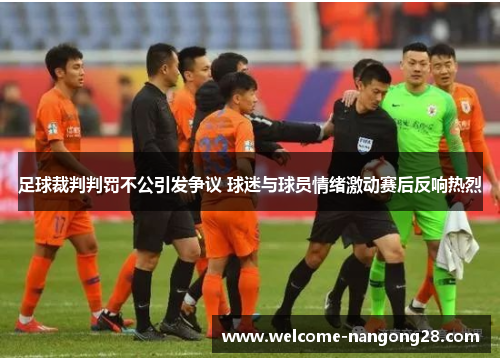 足球裁判判罚不公引发争议 球迷与球员情绪激动赛后反响热烈