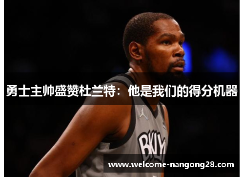 勇士主帅盛赞杜兰特：他是我们的得分机器