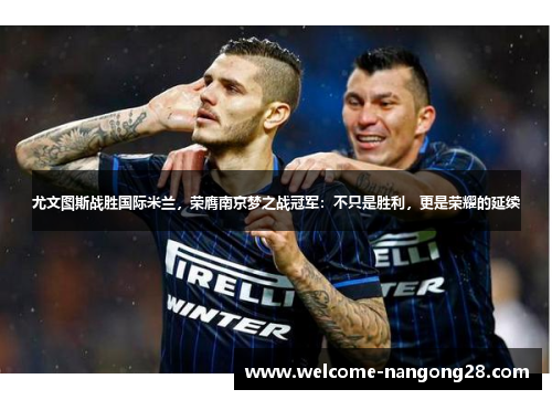 尤文图斯战胜国际米兰，荣膺南京梦之战冠军：不只是胜利，更是荣耀的延续