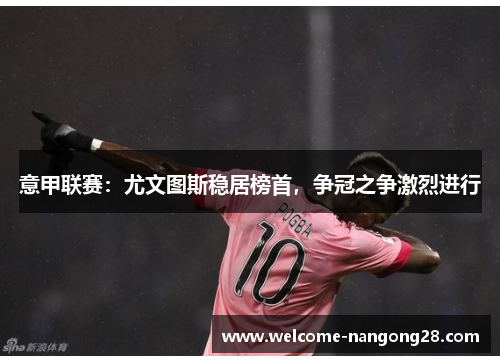 意甲联赛：尤文图斯稳居榜首，争冠之争激烈进行