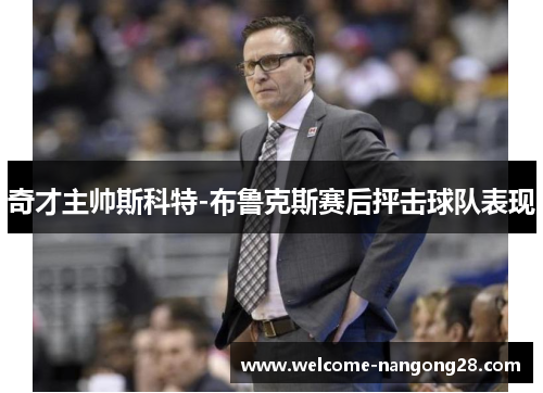 奇才主帅斯科特-布鲁克斯赛后抨击球队表现