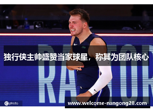独行侠主帅盛赞当家球星，称其为团队核心