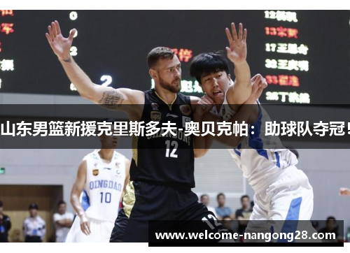 山东男篮新援克里斯多夫-奥贝克帕：助球队夺冠！