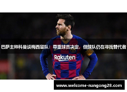 巴萨主帅科曼谈梅西留队：尊重球员决定，但球队仍在寻找替代者