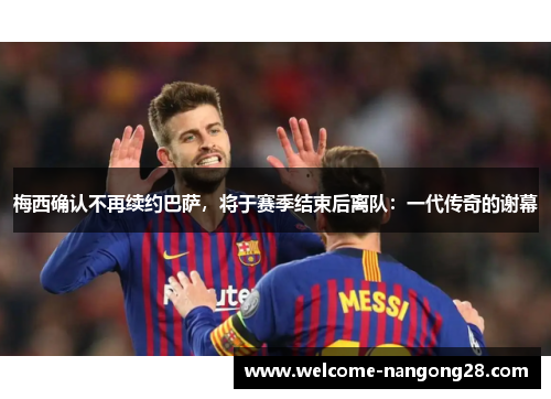 梅西确认不再续约巴萨，将于赛季结束后离队：一代传奇的谢幕