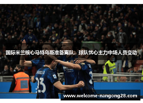 国际米兰核心马特乌斯准备离队，球队忧心主力中场人员变动