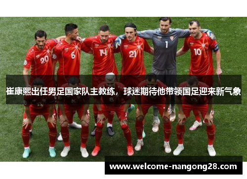 崔康熙出任男足国家队主教练，球迷期待他带领国足迎来新气象