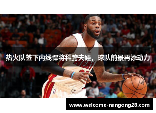 热火队签下内线悍将科跨夫娃，球队前景再添动力