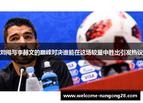 刘闯与李赫文的巅峰对决谁能在这场较量中胜出引发热议