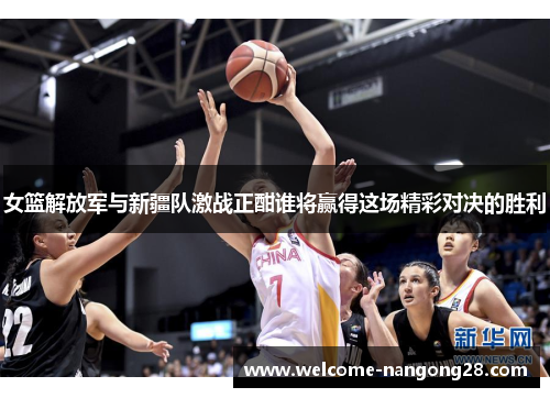 女篮解放军与新疆队激战正酣谁将赢得这场精彩对决的胜利