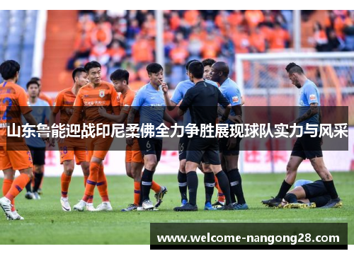 山东鲁能迎战印尼柔佛全力争胜展现球队实力与风采