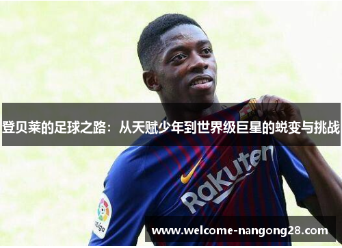 登贝莱的足球之路：从天赋少年到世界级巨星的蜕变与挑战