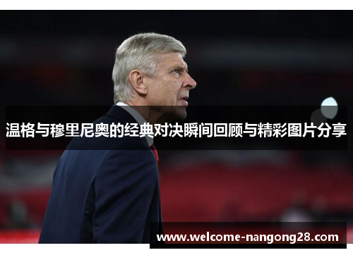 温格与穆里尼奥的经典对决瞬间回顾与精彩图片分享