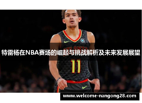 特雷杨在NBA赛场的崛起与挑战解析及未来发展展望