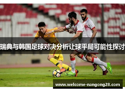 瑞典与韩国足球对决分析让球平局可能性探讨